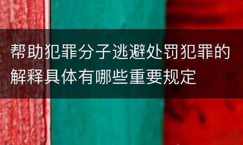帮助犯罪分子逃避处罚犯罪的解释具体有哪些重要规定