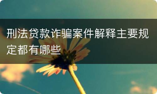 刑法贷款诈骗案件解释主要规定都有哪些