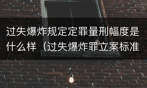 过失爆炸规定定罪量刑幅度是什么样（过失爆炸罪立案标准）