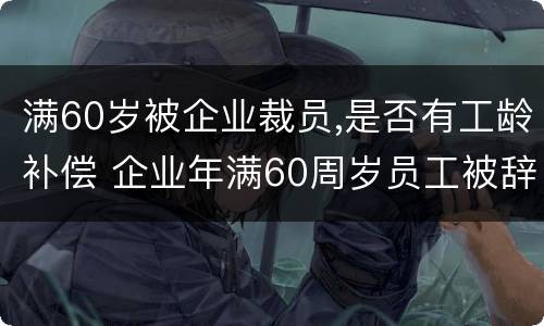 满60岁被企业裁员,是否有工龄补偿 企业年满60周岁员工被辞退