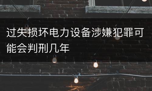过失损坏电力设备涉嫌犯罪可能会判刑几年