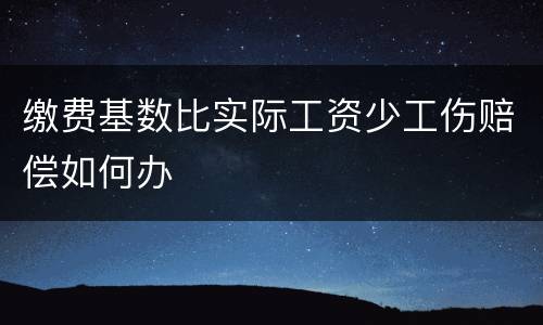 缴费基数比实际工资少工伤赔偿如何办