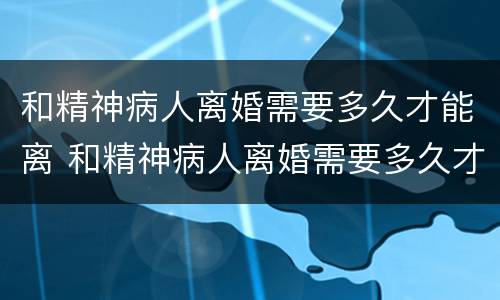 和精神病人离婚需要多久才能离 和精神病人离婚需要多久才能离开