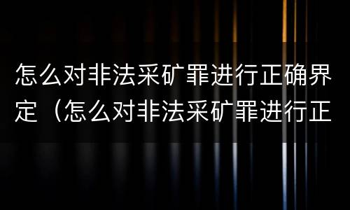 怎么对非法采矿罪进行正确界定（怎么对非法采矿罪进行正确界定和处罚）