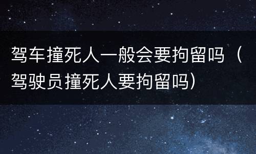 驾车撞死人一般会要拘留吗（驾驶员撞死人要拘留吗）