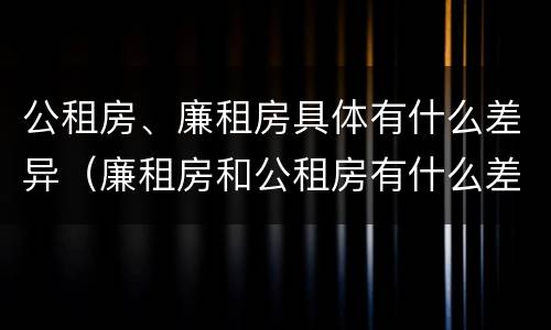 公租房、廉租房具体有什么差异（廉租房和公租房有什么差别）