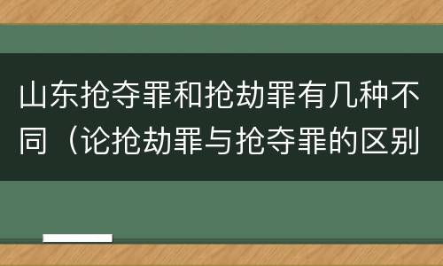 山东抢夺罪和抢劫罪有几种不同（论抢劫罪与抢夺罪的区别）