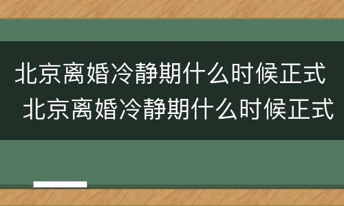 北京离婚冷静期什么时候正式 北京离婚冷静期什么时候正式办理