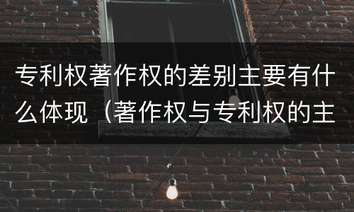 专利权著作权的差别主要有什么体现（著作权与专利权的主要区别是什么）