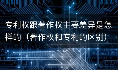 专利权跟著作权主要差异是怎样的（著作权和专利的区别）