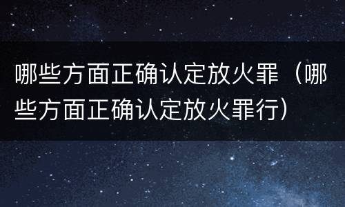 哪些方面正确认定放火罪（哪些方面正确认定放火罪行）