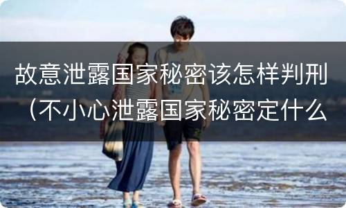 故意泄露国家秘密该怎样判刑（不小心泄露国家秘密定什么罪）