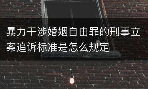 暴力干涉婚姻自由罪的刑事立案追诉标准是怎么规定