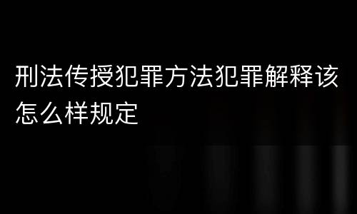 刑法传授犯罪方法犯罪解释该怎么样规定