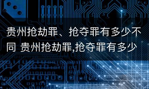 贵州抢劫罪、抢夺罪有多少不同 贵州抢劫罪,抢夺罪有多少不同的判决