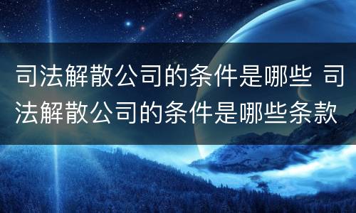 司法解散公司的条件是哪些 司法解散公司的条件是哪些条款