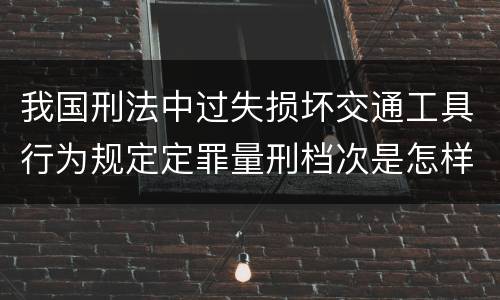 我国刑法中过失损坏交通工具行为规定定罪量刑档次是怎样