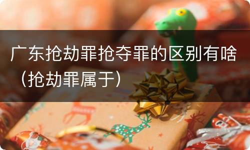 广东抢劫罪抢夺罪的区别有啥（抢劫罪属于）