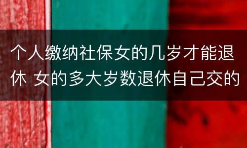 个人缴纳社保女的几岁才能退休 女的多大岁数退休自己交的社保
