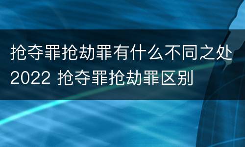 抢夺罪抢劫罪有什么不同之处2022 抢夺罪抢劫罪区别