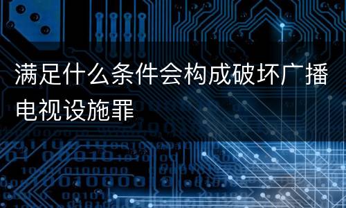 满足什么条件会构成破坏广播电视设施罪
