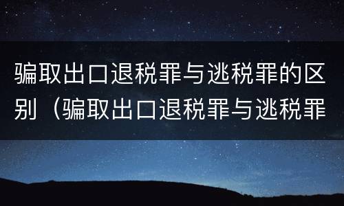 骗取出口退税罪与逃税罪的区别（骗取出口退税罪与逃税罪的区别在于）