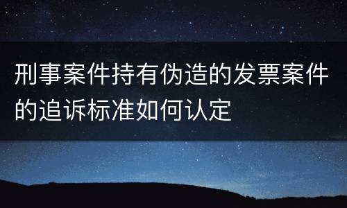 刑事案件持有伪造的发票案件的追诉标准如何认定