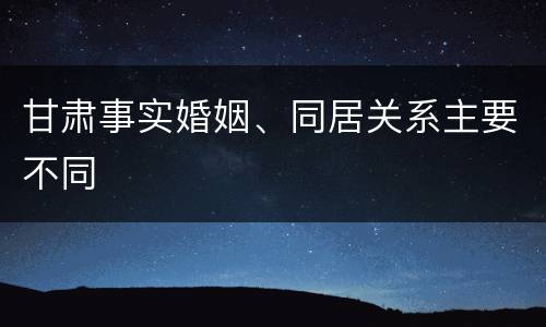 甘肃事实婚姻、同居关系主要不同