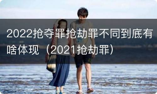 2022抢夺罪抢劫罪不同到底有啥体现（2021抢劫罪）