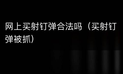 网上买射钉弹合法吗（买射钉弹被抓）