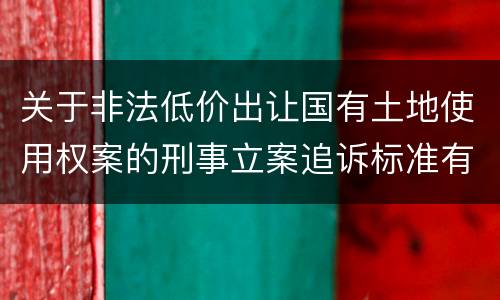 关于非法低价出让国有土地使用权案的刑事立案追诉标准有什么规定