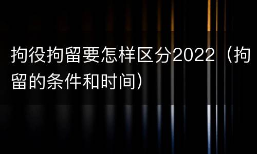 拘役拘留要怎样区分2022（拘留的条件和时间）