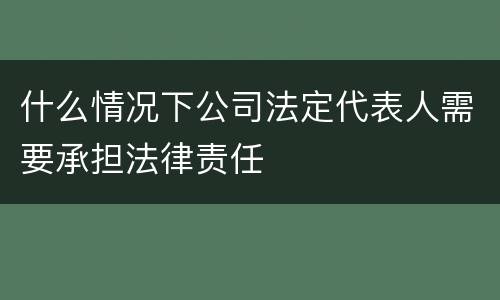 什么情况下公司法定代表人需要承担法律责任