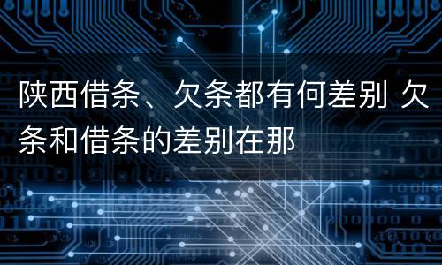 陕西借条、欠条都有何差别 欠条和借条的差别在那