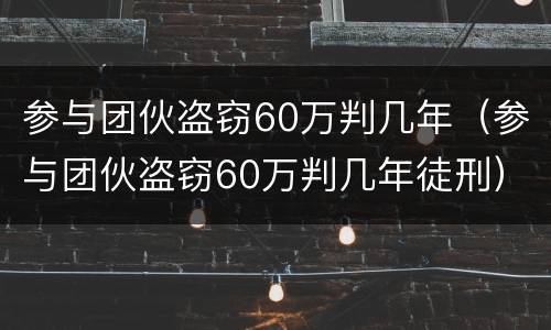 参与团伙盗窃60万判几年（参与团伙盗窃60万判几年徒刑）