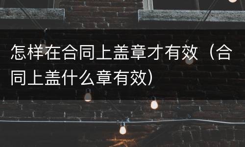 怎样在合同上盖章才有效（合同上盖什么章有效）