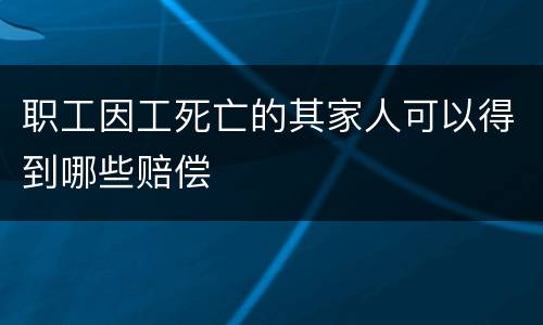 职工因工死亡的其家人可以得到哪些赔偿