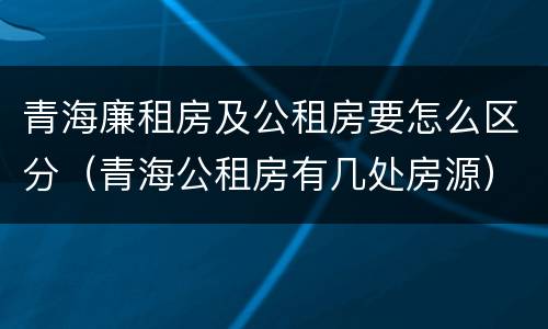 青海廉租房及公租房要怎么区分（青海公租房有几处房源）