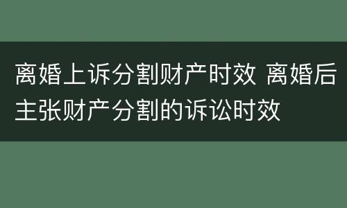 离婚上诉分割财产时效 离婚后主张财产分割的诉讼时效