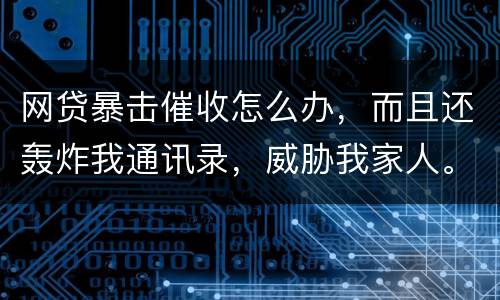 网贷暴击催收怎么办，而且还轰炸我通讯录，威胁我家人。