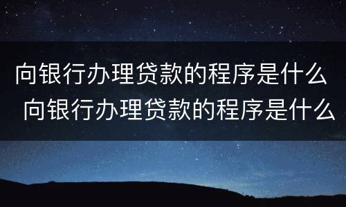 向银行办理贷款的程序是什么 向银行办理贷款的程序是什么呢