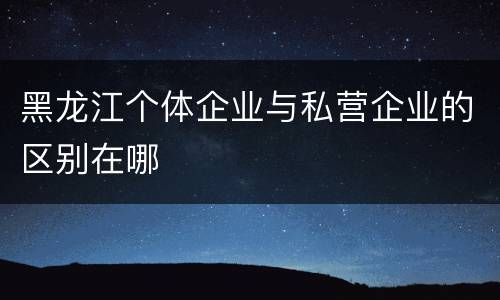 黑龙江个体企业与私营企业的区别在哪