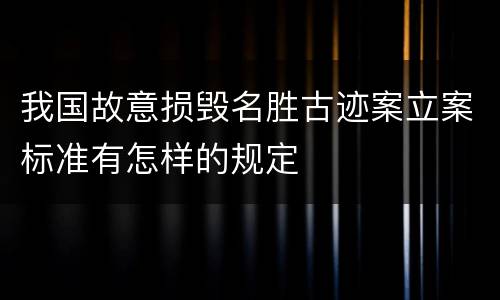 我国故意损毁名胜古迹案立案标准有怎样的规定
