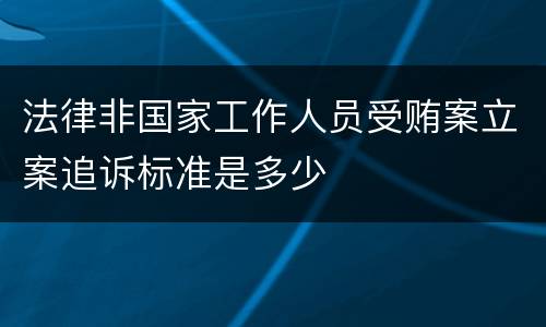 法律非国家工作人员受贿案立案追诉标准是多少