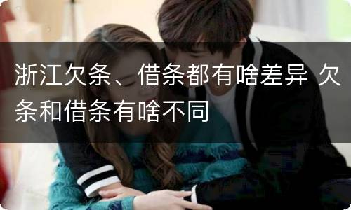 浙江欠条、借条都有啥差异 欠条和借条有啥不同