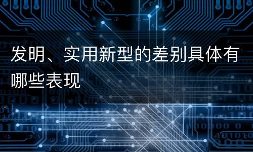 发明、实用新型的差别具体有哪些表现