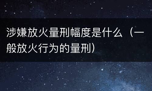 涉嫌放火量刑幅度是什么（一般放火行为的量刑）