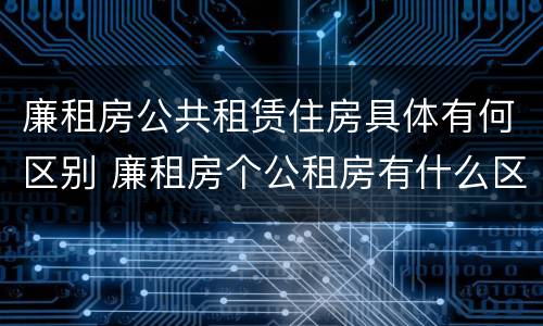 廉租房公共租赁住房具体有何区别 廉租房个公租房有什么区别