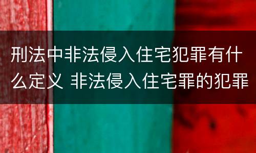 刑法中非法侵入住宅犯罪有什么定义 非法侵入住宅罪的犯罪构成