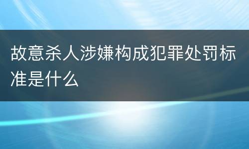 故意杀人涉嫌构成犯罪处罚标准是什么
